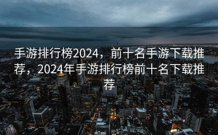手游排行榜2024，前十名手游下载推荐，2024年手游排行榜前十名下载推荐