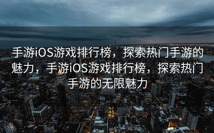 手游iOS游戏排行榜，探索热门手游的魅力，手游iOS游戏排行榜，探索热门手游的无限魅力