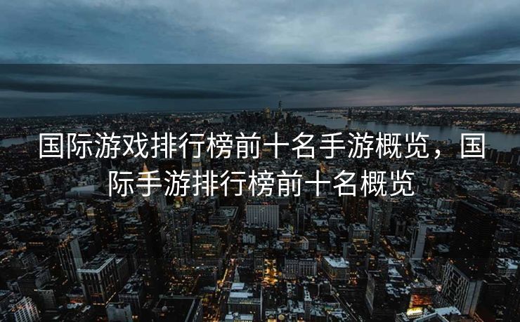 国际游戏排行榜前十名手游概览,国际手游排行榜前十名概览 国际游戏排行榜前十名手游概览,国际手游排行榜前十名概览