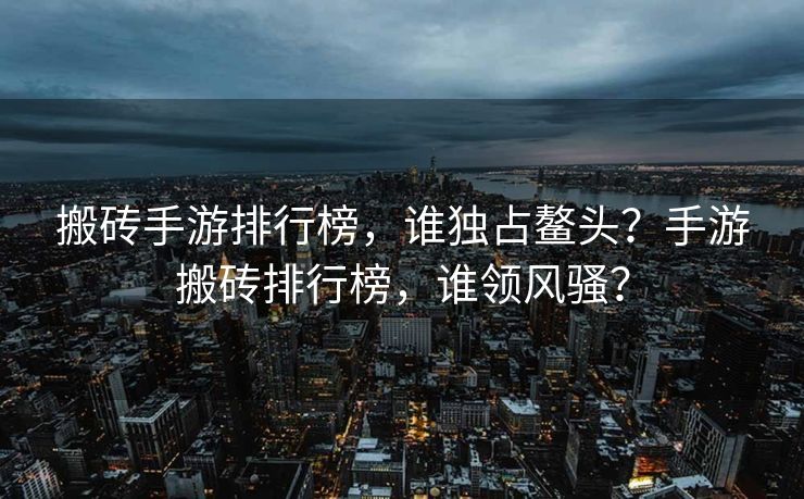 搬砖手游排行榜，谁独占鳌头？手游搬砖排行榜，谁领风骚？