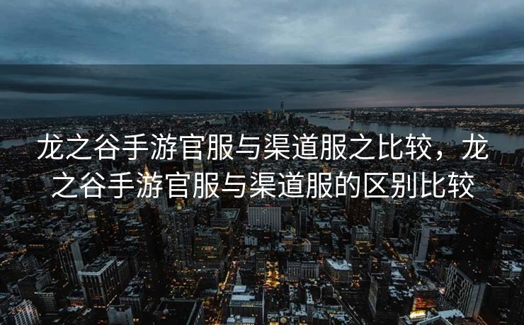 龙之谷手游官服与渠道服之比较，龙之谷手游官服与渠道服的区别比较
