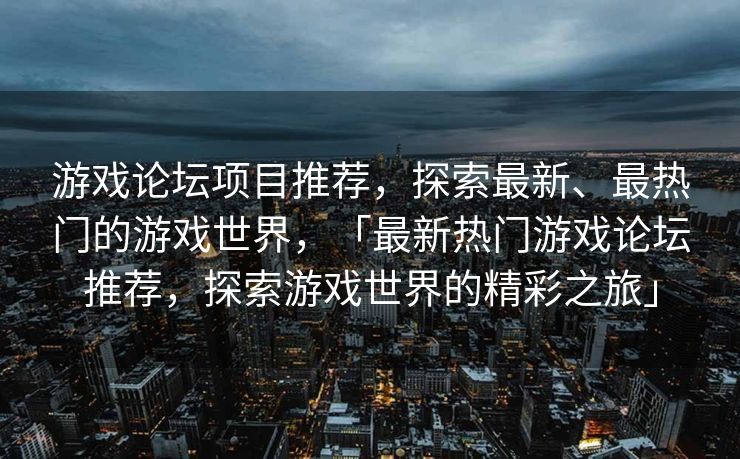 游戏论坛项目推荐，探索最新、最热门的游戏世界，「最新热门游戏论坛推荐，探索游戏世界的精彩之旅」