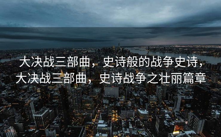 大决战三部曲，史诗般的战争史诗，大决战三部曲，史诗战争之壮丽篇章