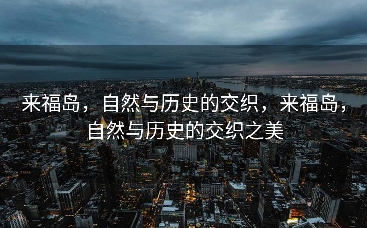 来福岛,自然与历史的交织,来福岛,自然与历史的交织之美 来福岛,自然与历史的交织,来福岛,自然与历史的交织之美