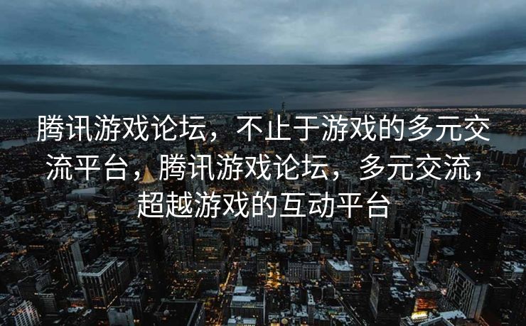 腾讯游戏论坛，不止于游戏的多元交流平台，腾讯游戏论坛，多元交流，超越游戏的互动平台