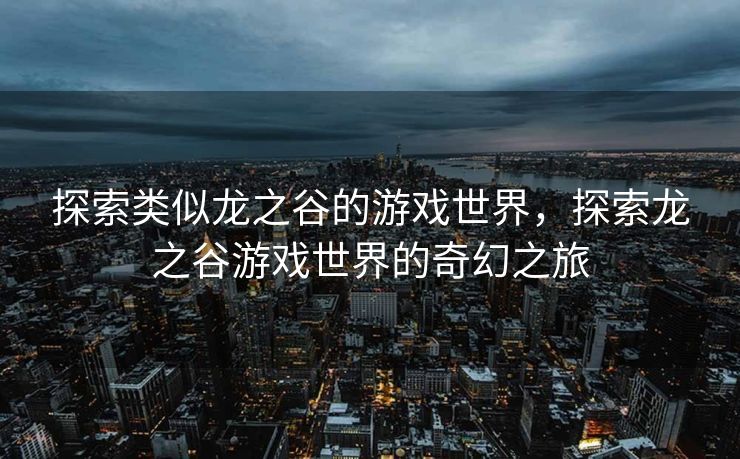 探索类似龙之谷的游戏世界,探索龙之谷游戏世界的奇幻之旅 探索类似龙之谷的游戏世界,探索龙之谷游戏世界的奇幻之旅