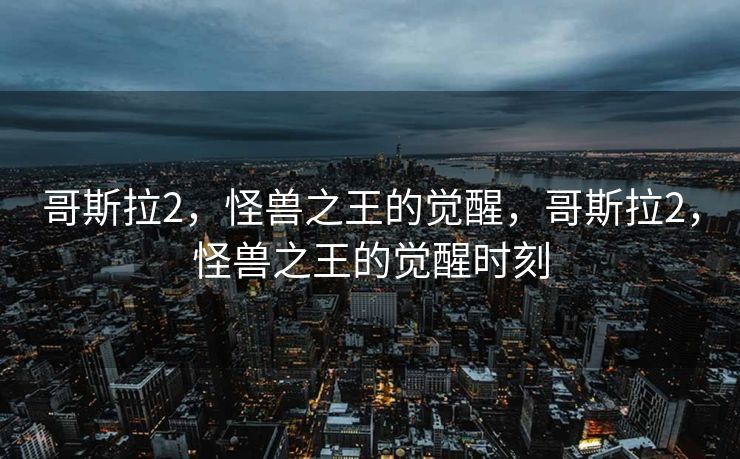 哥斯拉2，怪兽之王的觉醒，哥斯拉2，怪兽之王的觉醒时刻