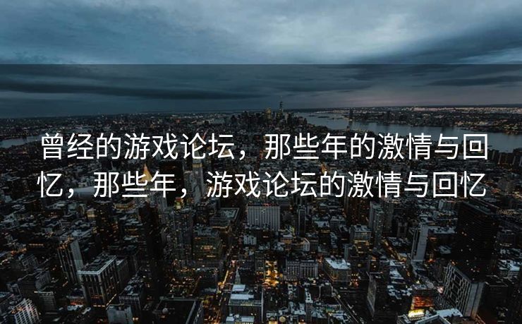 曾经的游戏论坛，那些年的激情与回忆，那些年，游戏论坛的激情与回忆