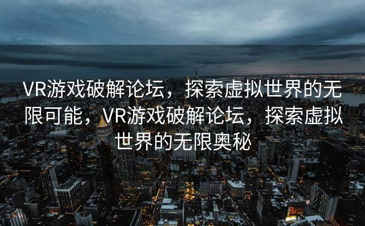 VR游戏破解论坛,探索虚拟世界的无限可能,VR游戏破解论坛,探索虚拟世界的无限奥秘 VR游戏破解论坛,探索虚拟世界的无限可能,VR游戏破解论坛,探索虚拟世界的无限奥秘