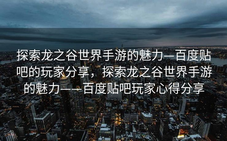 探索龙之谷世界手游的魅力—百度贴吧的玩家分享，探索龙之谷世界手游的魅力——百度贴吧玩家心得分享