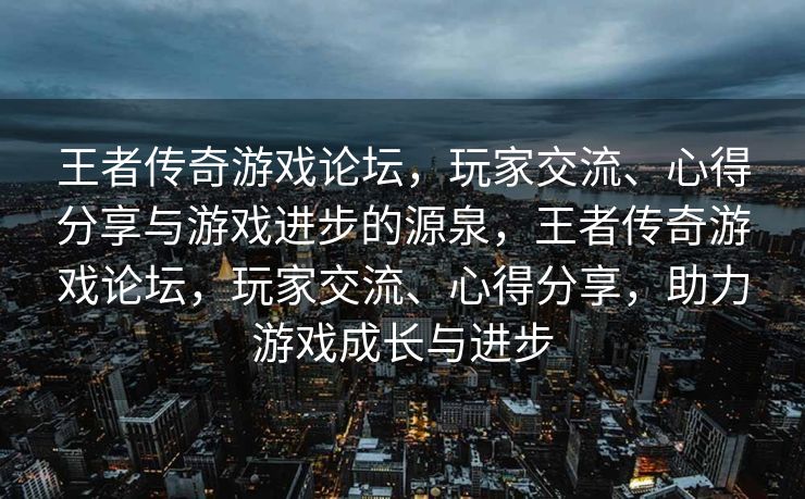 王者传奇游戏论坛，玩家交流、心得分享与游戏进步的源泉，王者传奇游戏论坛，玩家交流、心得分享，助力游戏成长与进步