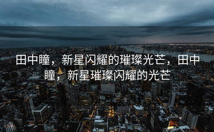 田中瞳，新星闪耀的璀璨光芒，田中瞳，新星璀璨闪耀的光芒