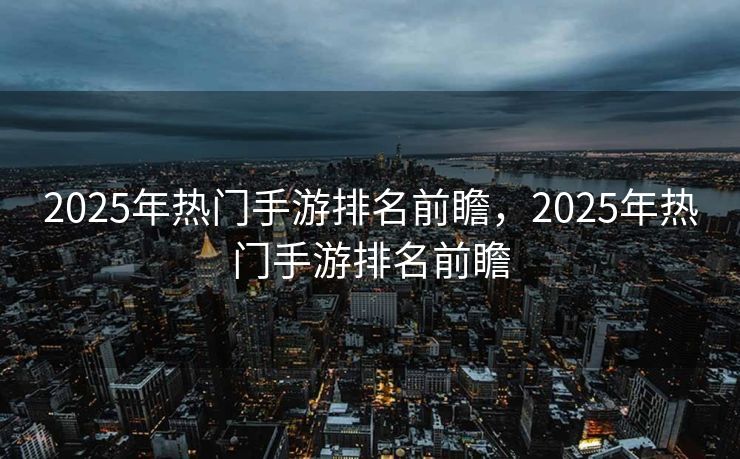 2025年热门手游排名前瞻，2025年热门手游排名前瞻