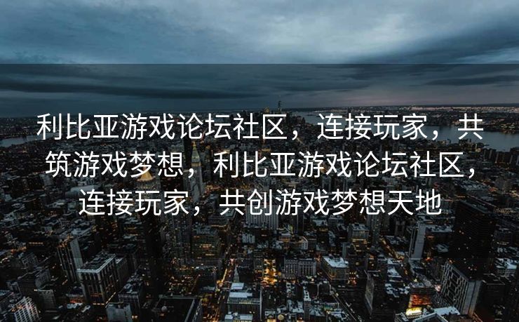 利比亚游戏论坛社区,连接玩家,共筑游戏梦想,利比亚游戏论坛社区,连接玩家,共创游戏梦想天地 利比亚游戏论坛社区,连接玩家,共筑游戏梦想,利比亚游戏论坛社区,连接玩家,共创游戏梦想天地
