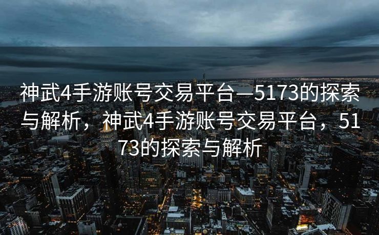 神武4手游账号交易平台—5173的探索与解析,神武4手游账号交易平台,5173的探索与解析 神武4手游账号交易平台—5173的探索与解析,神武4手游账号交易平台,5173的探索与解析