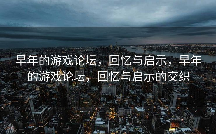 早年的游戏论坛，回忆与启示，早年的游戏论坛，回忆与启示的交织
