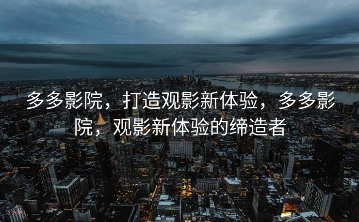 多多影院，打造观影新体验，多多影院，观影新体验的缔造者