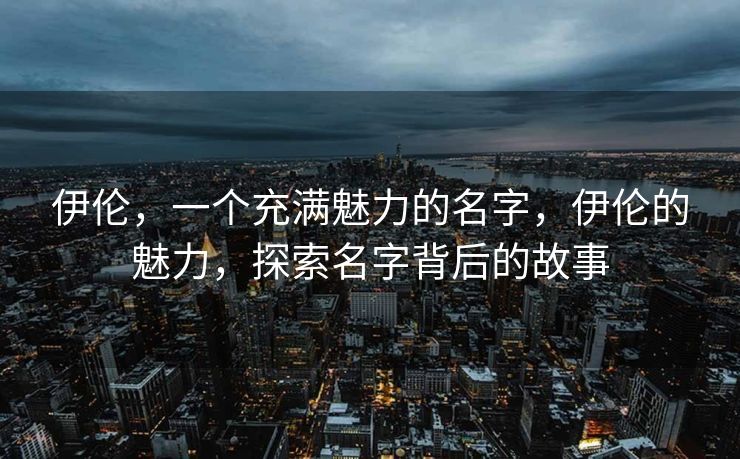 伊伦，一个充满魅力的名字，伊伦的魅力，探索名字背后的故事