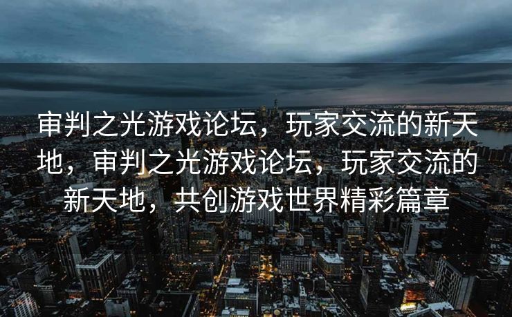 审判之光游戏论坛，玩家交流的新天地，审判之光游戏论坛，玩家交流的新天地，共创游戏世界精彩篇章