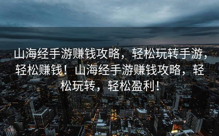 山海经手游赚钱攻略，轻松玩转手游，轻松赚钱！山海经手游赚钱攻略，轻松玩转，轻松盈利！
