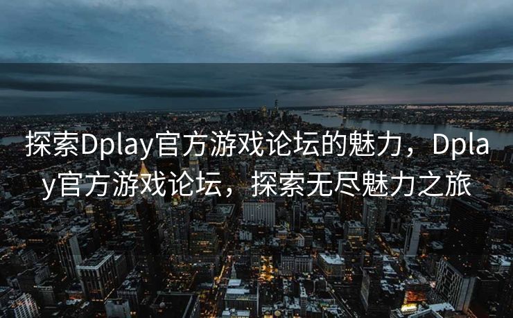 探索Dplay官方游戏论坛的魅力,Dplay官方游戏论坛,探索无尽魅力之旅 探索Dplay官方游戏论坛的魅力,Dplay官方游戏论坛,探索无尽魅力之旅