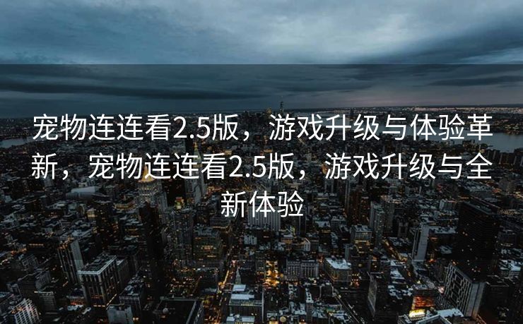 宠物连连看2.5版，游戏升级与体验革新，宠物连连看2.5版，游戏升级与全新体验