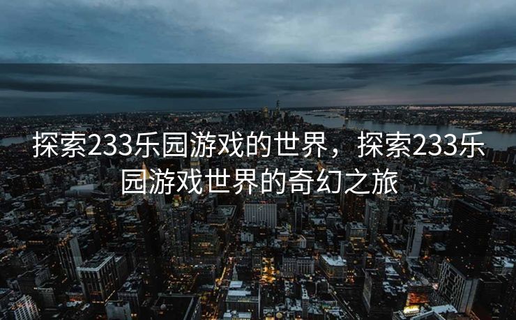 探索233乐园游戏的世界，探索233乐园游戏世界的奇幻之旅