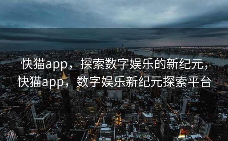 快猫app，探索数字娱乐的新纪元，快猫app，数字娱乐新纪元探索平台