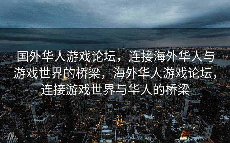 国外华人游戏论坛，连接海外华人与游戏世界的桥梁，海外华人游戏论坛，连接游戏世界与华人的桥梁