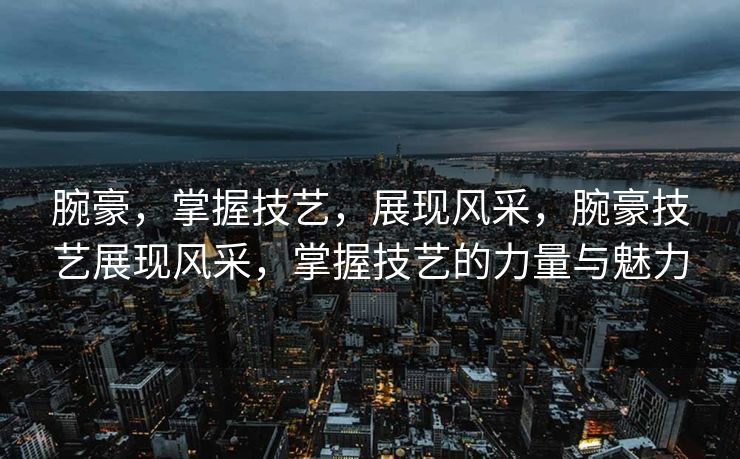 腕豪，掌握技艺，展现风采，腕豪技艺展现风采，掌握技艺的力量与魅力