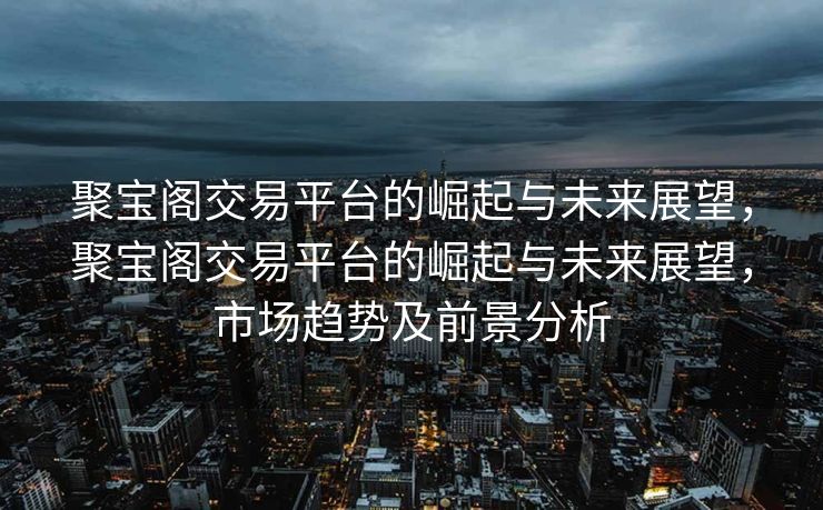 聚宝阁交易平台的崛起与未来展望,聚宝阁交易平台的崛起与未来展望,市场趋势及前景分析 聚宝阁交易平台的崛起与未来展望,聚宝阁交易平台的崛起与未来展望,市场趋势及前景分析