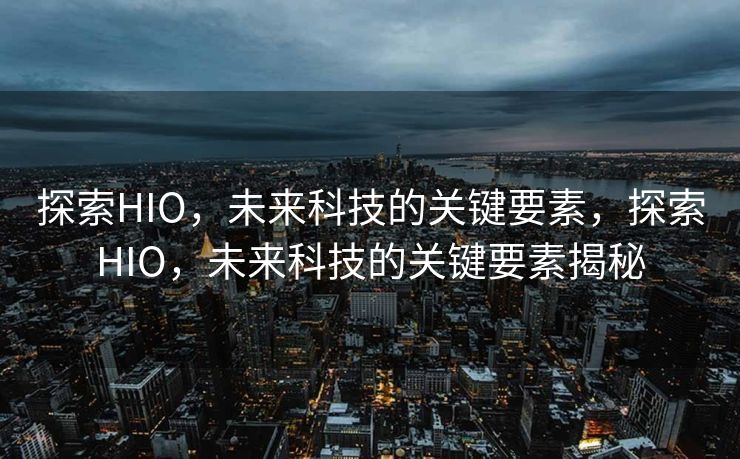 探索HIO，未来科技的关键要素，探索HIO，未来科技的关键要素揭秘