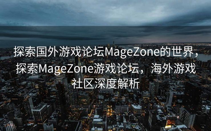 探索国外游戏论坛MageZone的世界，探索MageZone游戏论坛，海外游戏社区深度解析