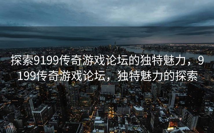 探索9199传奇游戏论坛的奥秘