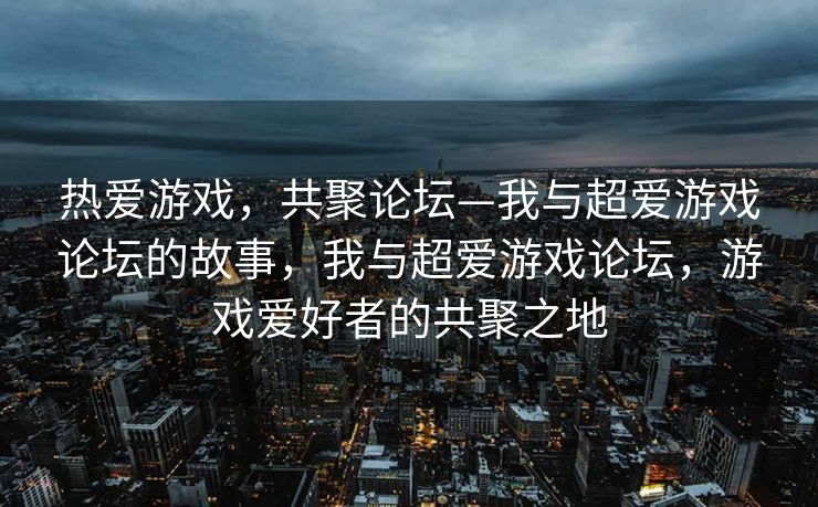 热爱游戏，共聚论坛—我与超爱游戏论坛的故事，我与超爱游戏论坛，游戏爱好者的共聚之地