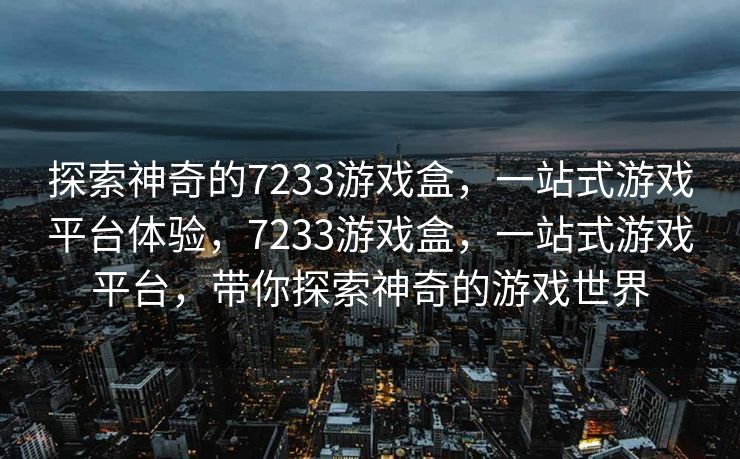 探索神奇的7233游戏盒，一站式游戏平台体验，7233游戏盒，一站式游戏平台，带你探索神奇的游戏世界