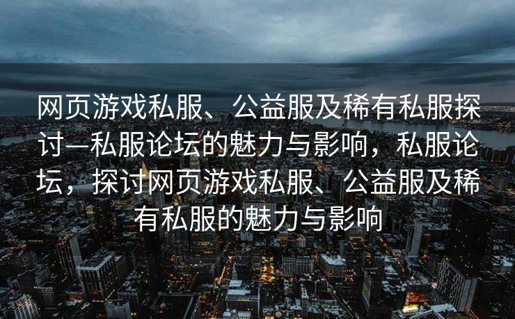网页游戏私服、公益服及稀有私服探讨—私服论坛的魅力与影响，私服论坛，探讨网页游戏私服、公益服及稀有私服的魅力与影响