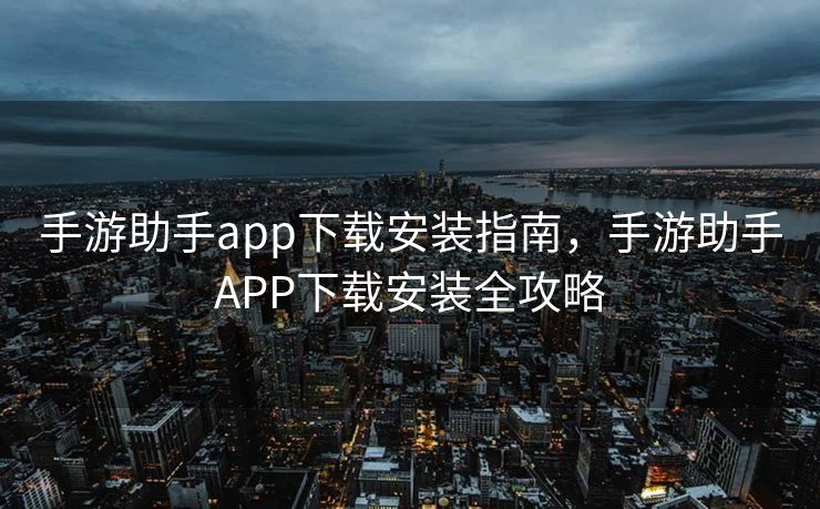 手游助手app下载安装指南,手游助手APP下载安装全攻略 手游助手app下载安装指南,手游助手APP下载安装全攻略
