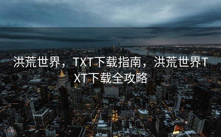 洪荒世界，TXT下载指南，洪荒世界TXT下载全攻略