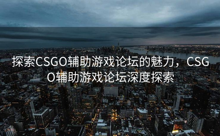 探索CSGO辅助游戏论坛的魅力,CSGO辅助游戏论坛深度探索 探索CSGO辅助游戏论坛的魅力,CSGO辅助游戏论坛深度探索