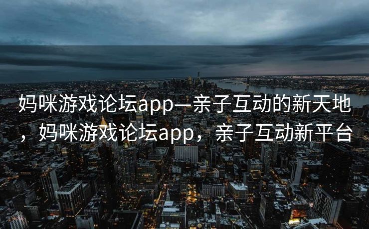 妈咪游戏论坛app—亲子互动的新天地,妈咪游戏论坛app,亲子互动新平台 妈咪游戏论坛app—亲子互动的新天地,妈咪游戏论坛app,亲子互动新平台