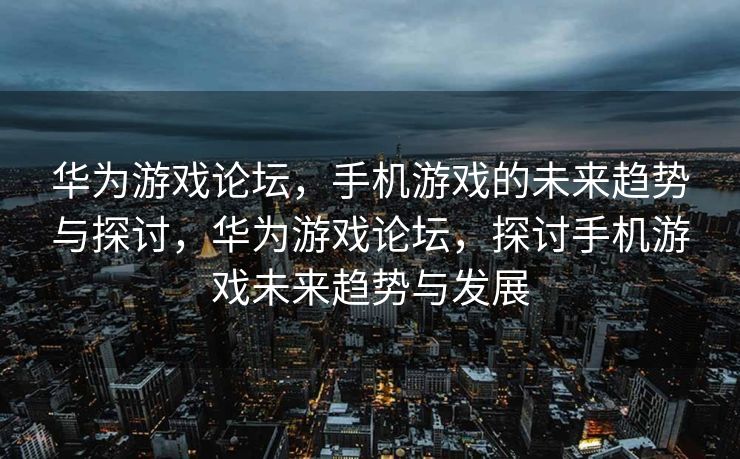 华为游戏论坛,手机游戏的未来趋势与探讨,华为游戏论坛,探讨手机游戏未来趋势与发展 华为游戏论坛,手机游戏的未来趋势与探讨,华为游戏论坛,探讨手机游戏未来趋势与发展