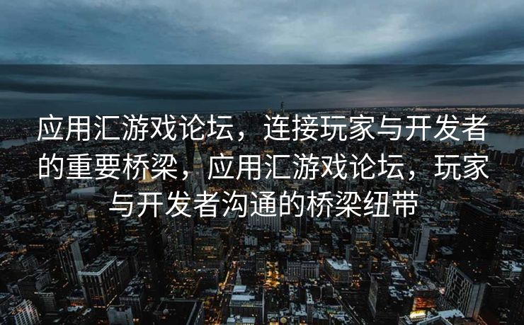 应用汇游戏论坛，连接玩家与开发者的重要桥梁，应用汇游戏论坛，玩家与开发者沟通的桥梁纽带