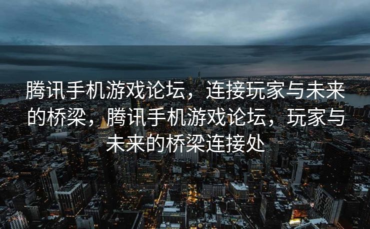 腾讯手机游戏论坛，连接玩家与未来的桥梁，腾讯手机游戏论坛，玩家与未来的桥梁连接处