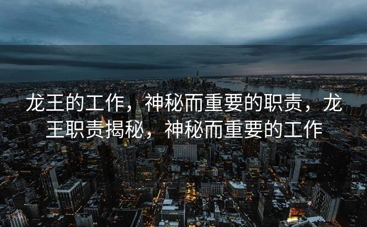 龙王的工作，神秘而重要的职责，龙王职责揭秘，神秘而重要的工作