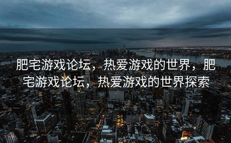 肥宅游戏论坛,热爱游戏的世界,肥宅游戏论坛,热爱游戏的世界探索 肥宅游戏论坛,热爱游戏的世界,肥宅游戏论坛,热爱游戏的世界探索