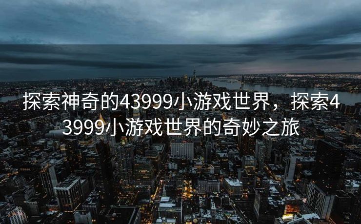 探索神奇的43999小游戏世界，探索43999小游戏世界的奇妙之旅