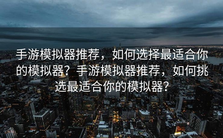 手游模拟器推荐，如何选择最适合你的模拟器？手游模拟器推荐，如何挑选最适合你的模拟器？