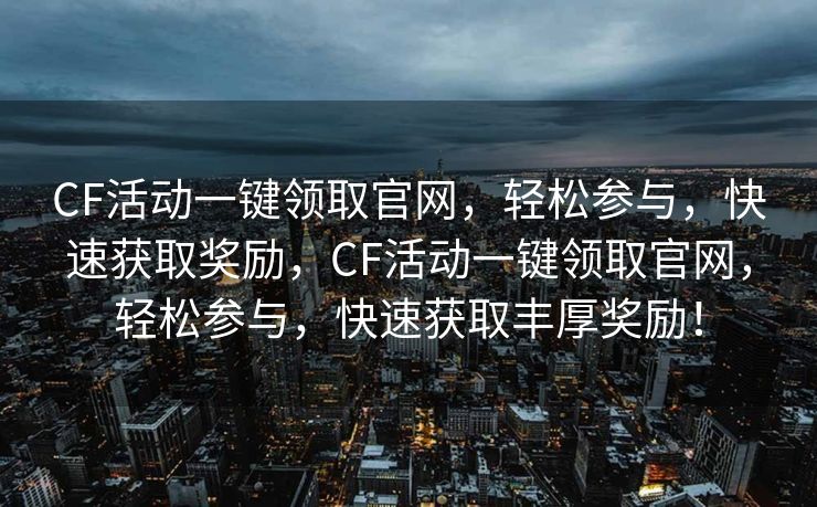 CF活动一键领取官网，轻松参与，快速获取奖励，CF活动一键领取官网，轻松参与，快速获取丰厚奖励！