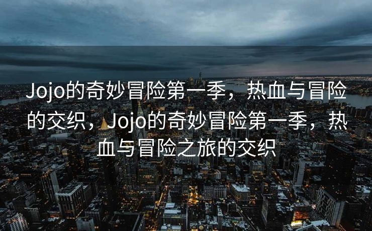 Jojo的奇妙冒险第一季,热血与冒险的交织,Jojo的奇妙冒险第一季,热血与冒险之旅的交织 Jojo的奇妙冒险第一季,热血与冒险的交织,Jojo的奇妙冒险第一季,热血与冒险之旅的交织
